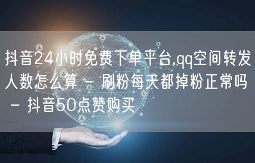 抖音24小时免费下单平台,qq空间转发人数怎么算 - 刷粉每天都掉粉正常吗 - 抖音50点赞购买