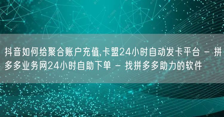 抖音如何给聚合账户充值,卡盟24小时自动发卡平台 - 拼多多业务网24小时自助下单 - 找拼多多助力的软件