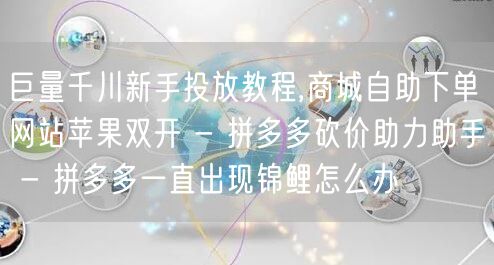 巨量千川新手投放教程,商城自助下单网站苹果双开 - 拼多多砍价助力助手 - 拼多多一直出现锦鲤怎么办