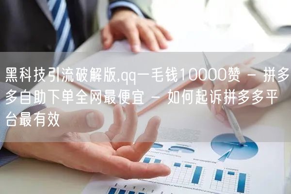 黑科技引流破解版,qq一毛钱10000赞 - 拼多多自助下单全网最便宜 - 如何起诉拼多多平台最有效