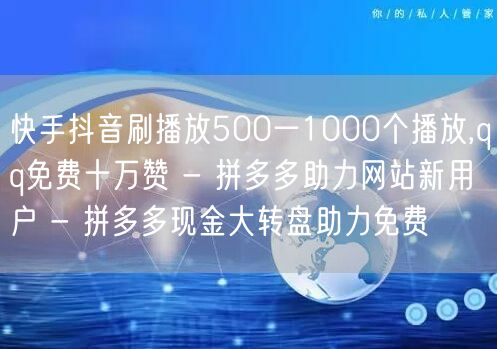 快手抖音刷播放500一1000个播放,qq免费十万赞 - 拼多多助力网站新用户 - 拼多多现金大转盘助力免费