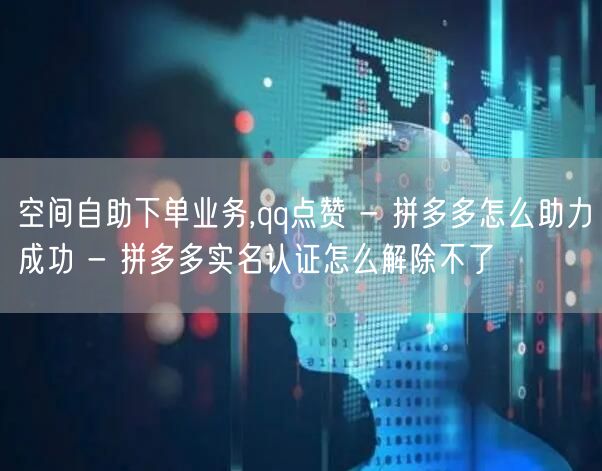 空间自助下单业务,qq点赞 - 拼多多怎么助力成功 - 拼多多实名认证怎么解除不了