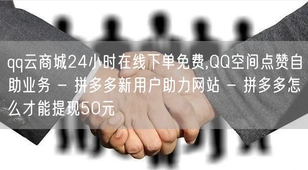 qq云商城24小时在线下单免费,QQ空间点赞自助业务 - 拼多多新用户助力网站 - 拼多多怎么才能提现50元