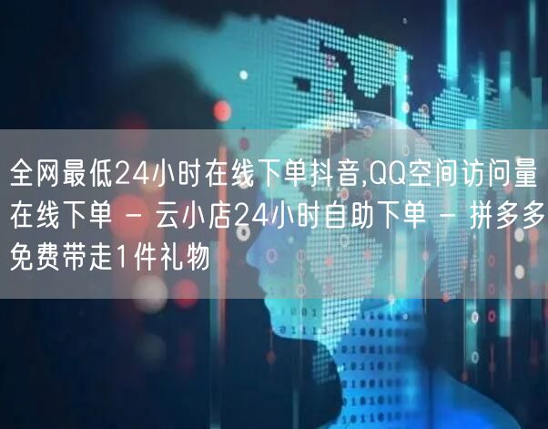 全网最低24小时在线下单抖音,QQ空间访问量在线下单 - 云小店24小时自助下单 - 拼多多免费带走1件礼物