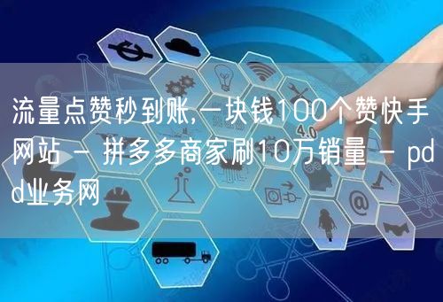 流量点赞秒到账,一块钱100个赞快手网站 - 拼多多商家刷10万销量 - pdd业务网