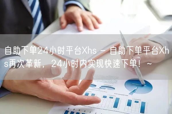 自助下单24小时平台Xhs - 自助下单平台Xhs再次革新，24小时内实现快速下单！~