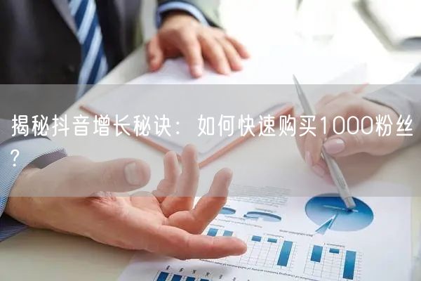 揭秘抖音增长秘诀：如何快速购买1000粉丝?