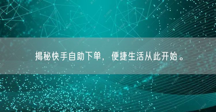 揭秘快手自助下单，便捷生活从此开始。