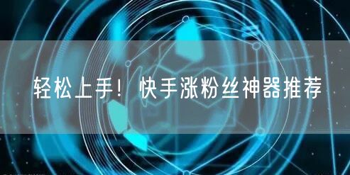 轻松上手！快手涨粉丝神器推荐