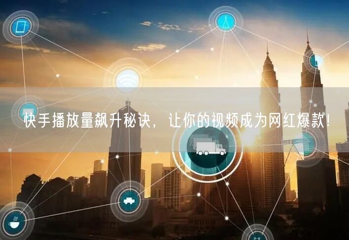 快手播放量飙升秘诀，让你的视频成为网红爆款！