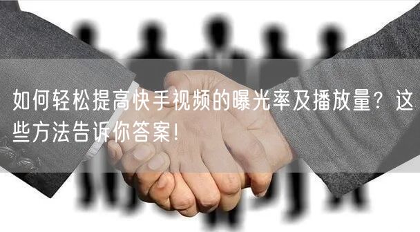 如何轻松提高快手视频的曝光率及播放量？这些方法告诉你答案！