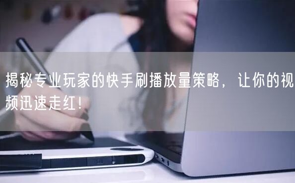 揭秘专业玩家的快手刷播放量策略，让你的视频迅速走红！