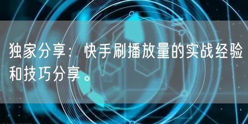 独家分享：快手刷播放量的实战经验和技巧分享。