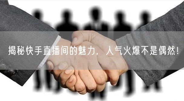 揭秘快手直播间的魅力，人气火爆不是偶然！