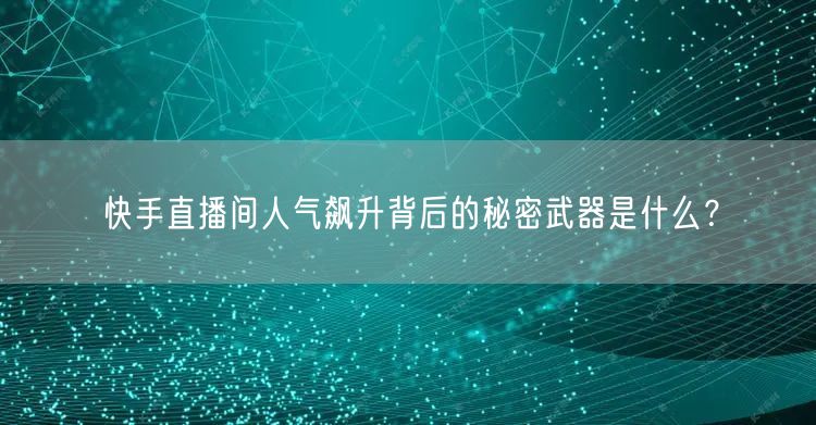 快手直播间人气飙升背后的秘密武器是什么？