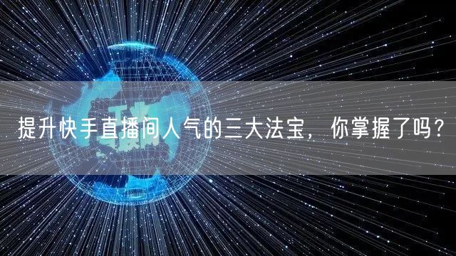 提升快手直播间人气的三大法宝，你掌握了吗？