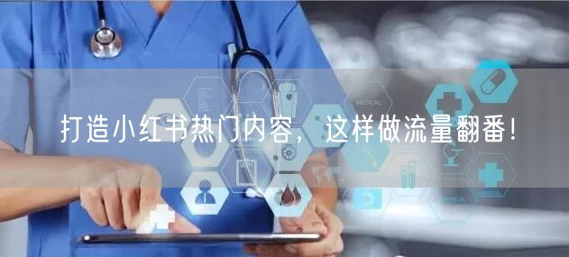 打造小红书热门内容，这样做流量翻番！
