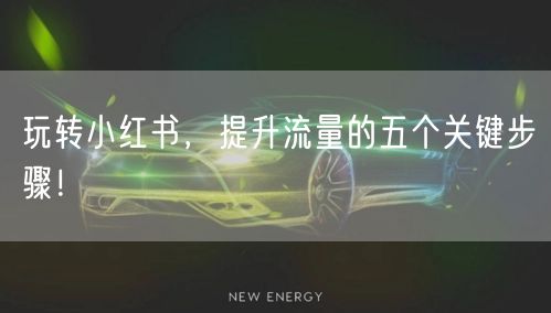 玩转小红书，提升流量的五个关键步骤！