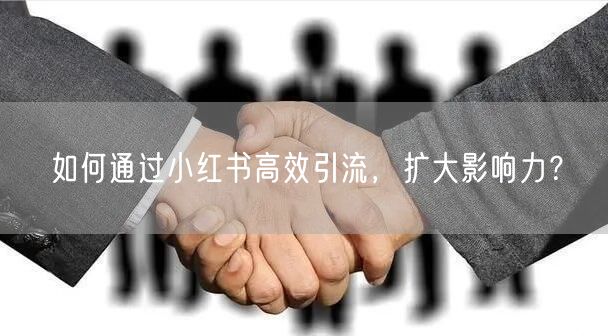 如何通过小红书高效引流，扩大影响力？