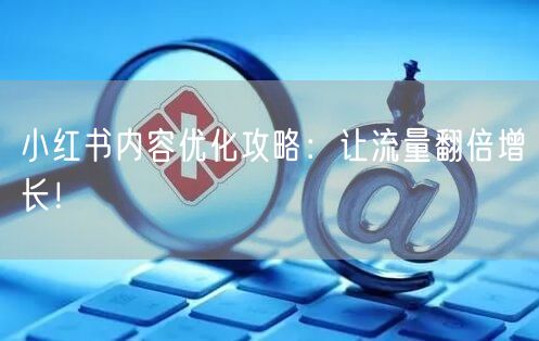 小红书内容优化攻略：让流量翻倍增长！