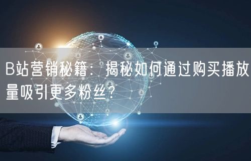 B站营销秘籍：揭秘如何通过购买播放量吸引更多粉丝？