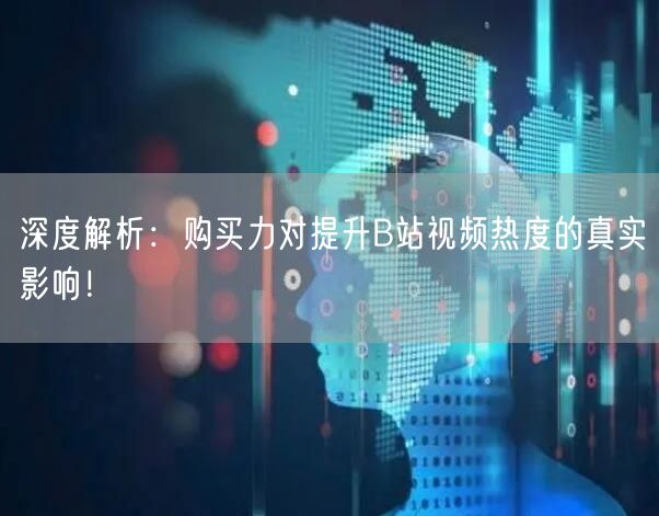 深度解析：购买力对提升B站视频热度的真实影响！