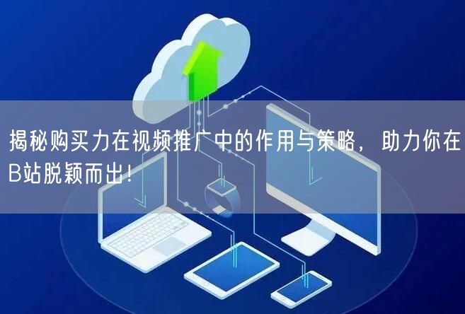 揭秘购买力在视频推广中的作用与策略，助力你在B站脱颖而出！