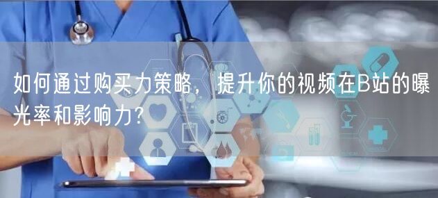 如何通过购买力策略，提升你的视频在B站的曝光率和影响力？