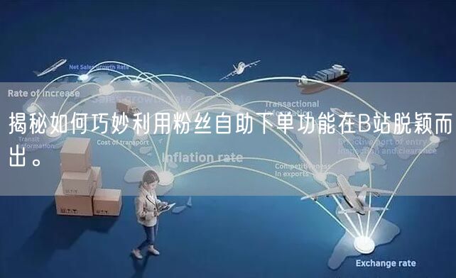揭秘如何巧妙利用粉丝自助下单功能在B站脱颖而出。