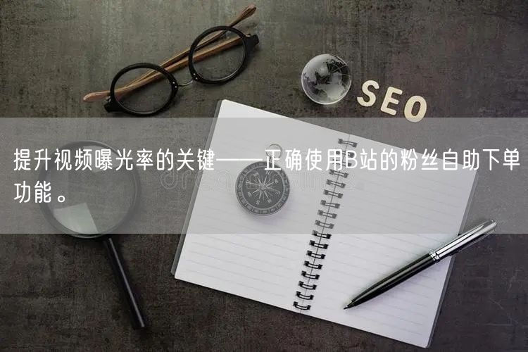 提升视频曝光率的关键——正确使用B站的粉丝自助下单功能。