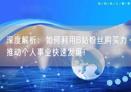 深度解析：如何利用B站粉丝购买力推动个人事业快速发展！