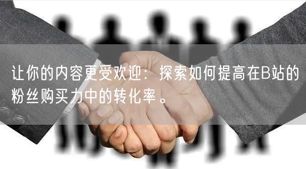 让你的内容更受欢迎：探索如何提高在B站的粉丝购买力中的转化率。