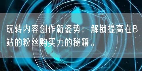 玩转内容创作新姿势：解锁提高在B站的粉丝购买力的秘籍。