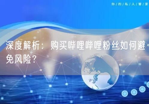 深度解析：购买哔哩哔哩粉丝如何避免风险？