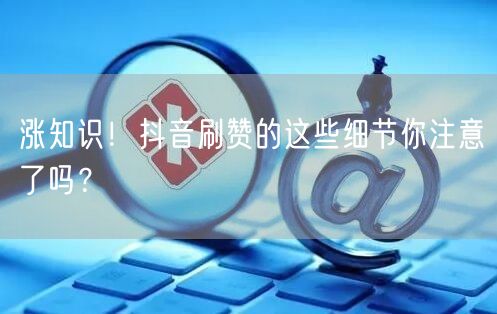 涨知识！抖音刷赞的这些细节你注意了吗？