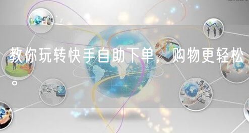 教你玩转快手自助下单，购物更轻松。