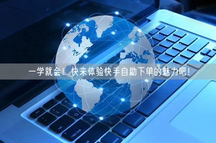 一学就会！快来体验快手自助下单的魅力吧！