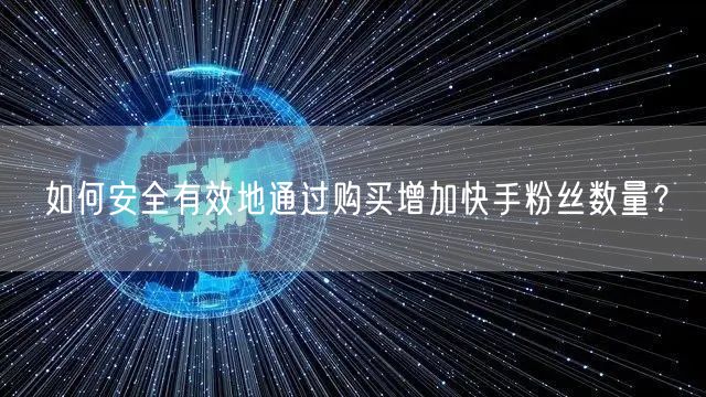 如何安全有效地通过购买增加快手粉丝数量？