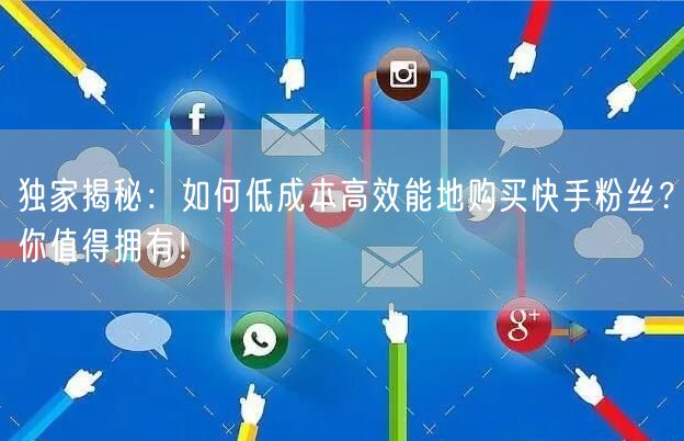 独家揭秘：如何低成本高效能地购买快手粉丝？你值得拥有！