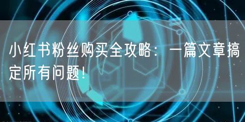 小红书粉丝购买全攻略：一篇文章搞定所有问题！
