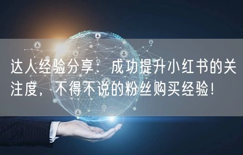 达人经验分享：成功提升小红书的关注度，不得不说的粉丝购买经验！