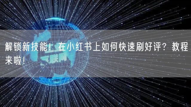 解锁新技能！在小红书上如何快速刷好评？教程来啦！