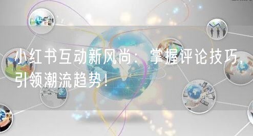 小红书互动新风尚：掌握评论技巧，引领潮流趋势！