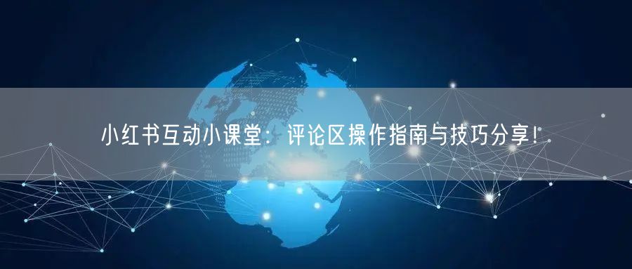 小红书互动小课堂：评论区操作指南与技巧分享！