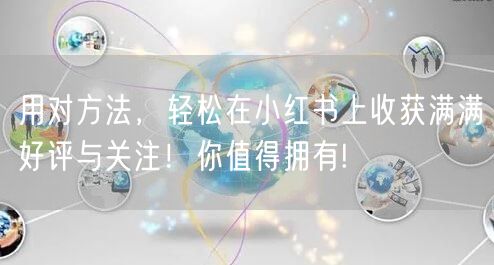 用对方法，轻松在小红书上收获满满好评与关注！你值得拥有!