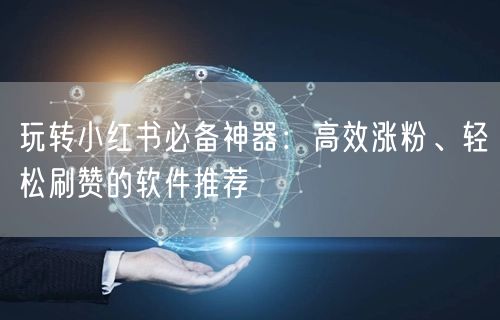 玩转小红书必备神器：高效涨粉、轻松刷赞的软件推荐