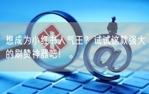 想成为小红书人气王？试试这款强大的刷赞神器吧！。