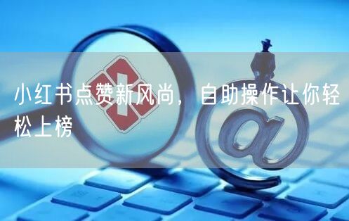 小红书点赞新风尚，自助操作让你轻松上榜