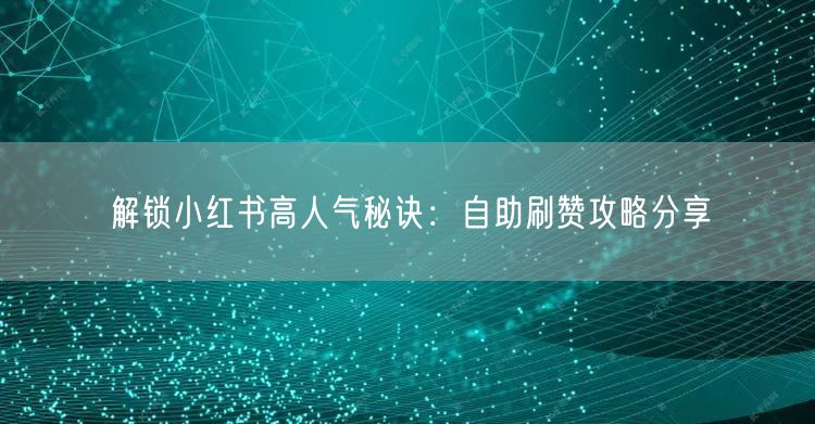 解锁小红书高人气秘诀：自助刷赞攻略分享