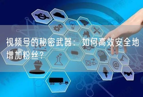 视频号的秘密武器：如何高效安全地增加粉丝？